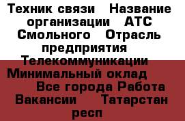 Техник связи › Название организации ­ АТС Смольного › Отрасль предприятия ­ Телекоммуникации › Минимальный оклад ­ 26 800 - Все города Работа » Вакансии   . Татарстан респ.